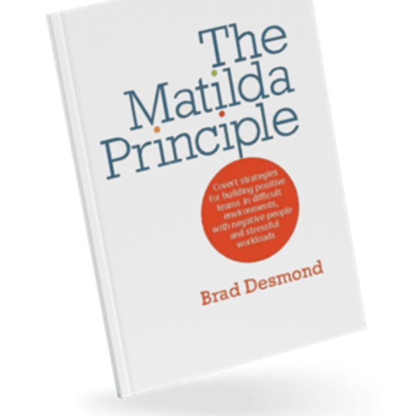 The Matilda Principle: Covert strategies for building positive teams in difficult environments, with negative people and stressful workloads